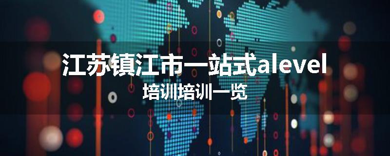 江苏镇江市一站式alevel培训培训一览