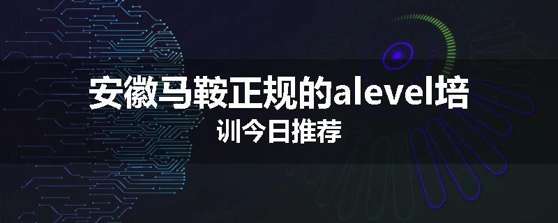 安徽马鞍正规的alevel培训今日推荐