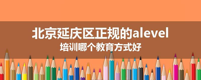 北京延庆区正规的alevel培训哪个教育方式好