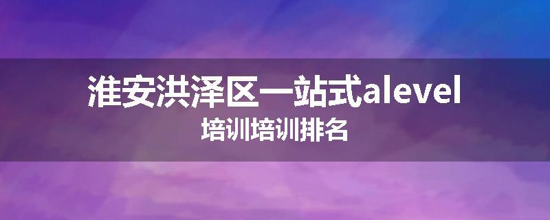 淮安洪泽区一站式alevel培训培训排名