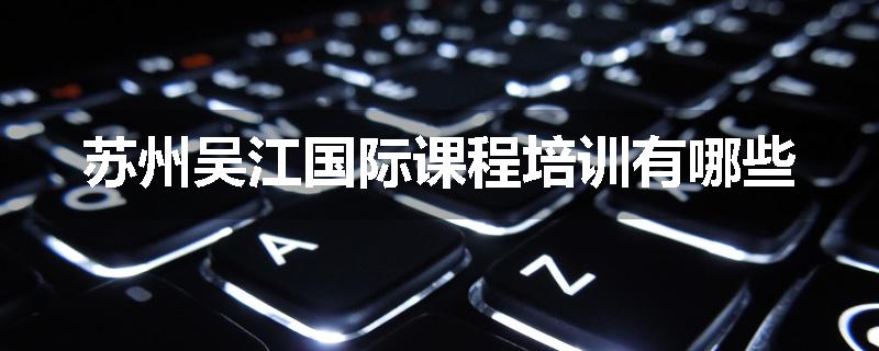 苏州吴江国际课程培训有哪些