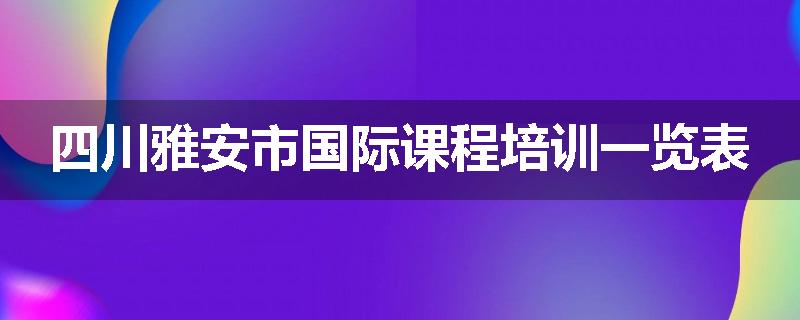 四川雅安市国际课程培训一览表