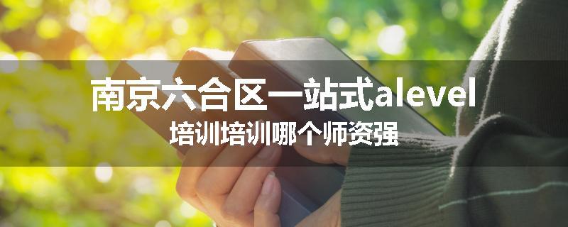 南京六合区一站式alevel培训培训哪个师资强