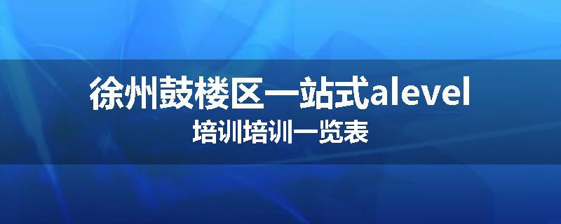 徐州鼓楼区一站式alevel培训培训一览表