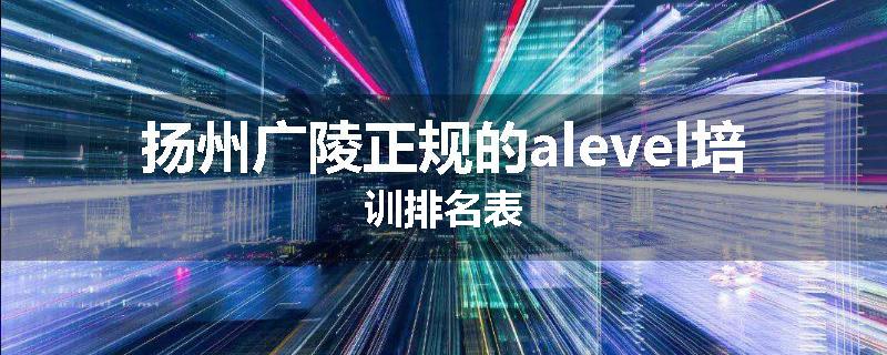 扬州广陵正规的alevel培训排名表