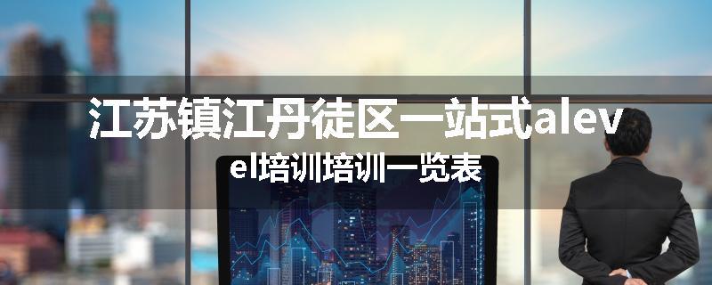 江苏镇江丹徒区一站式alevel培训培训一览表