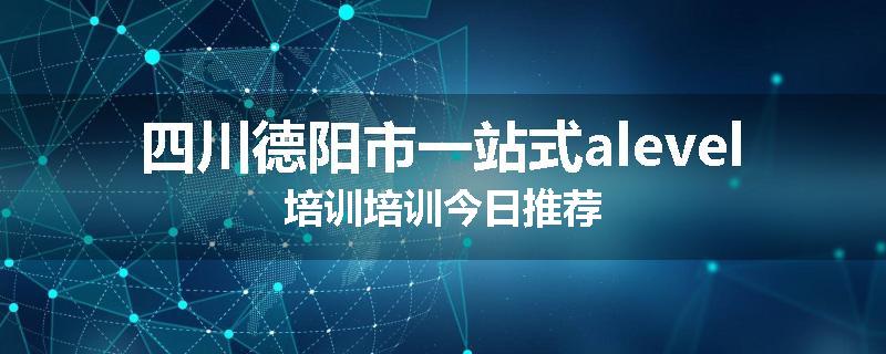 四川德阳市一站式alevel培训培训今日推荐