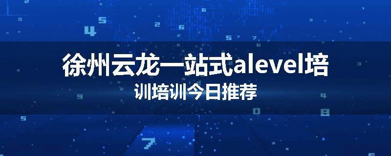 徐州云龙一站式alevel培训培训今日推荐