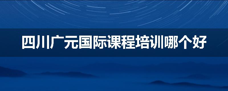 四川广元国际课程培训哪个好