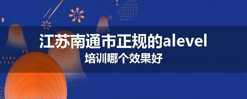 江苏南通市正规的alevel培训哪个效果好