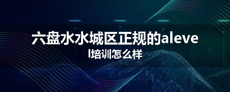 六盘水水城区正规的alevel培训怎么样