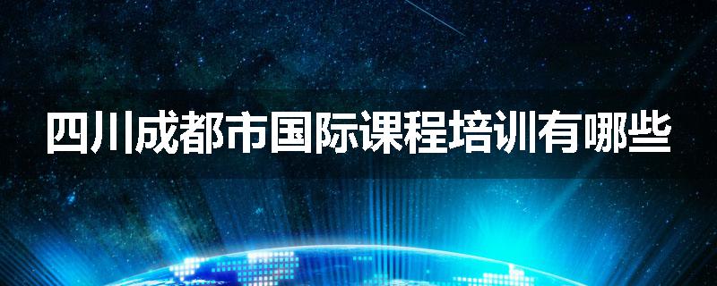 四川成都市国际课程培训有哪些