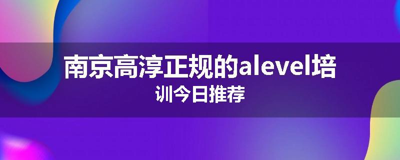 南京高淳正规的alevel培训今日推荐