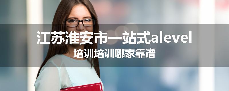 江苏淮安市一站式alevel培训培训哪家靠谱