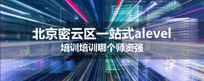 北京密云区一站式alevel培训培训哪个师资强
