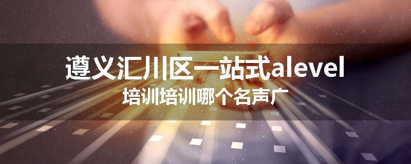 遵义汇川区一站式alevel培训培训哪个名声广