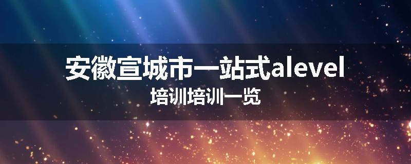 安徽宣城市一站式alevel培训培训一览