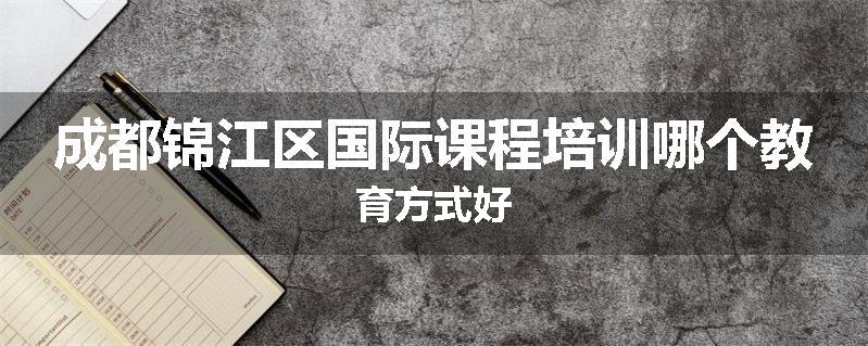 成都锦江区国际课程培训哪个教育方式好