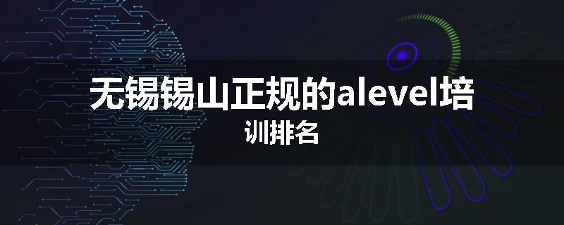 无锡锡山正规的alevel培训排名