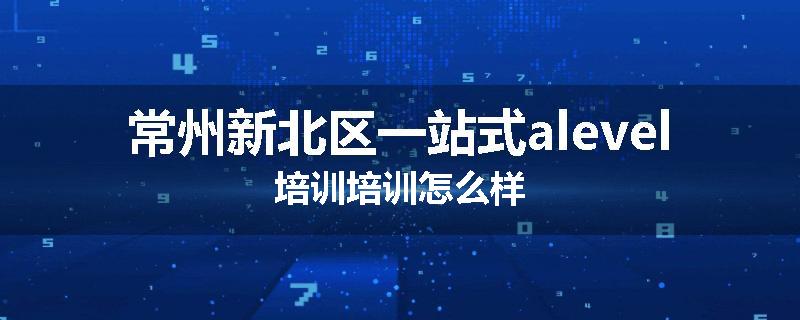 常州新北区一站式alevel培训培训怎么样