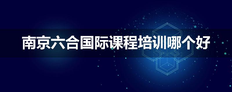 南京六合国际课程培训哪个好