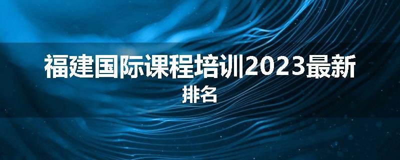 福建国际课程培训2023最新排名
