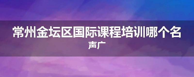 常州金坛区国际课程培训哪个名声广