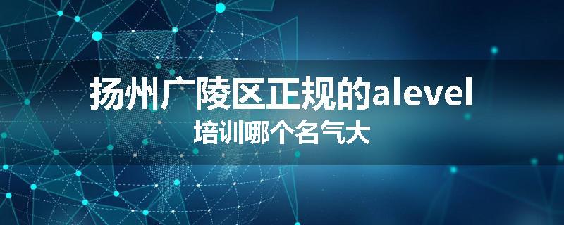 扬州广陵区正规的alevel培训哪个名气大