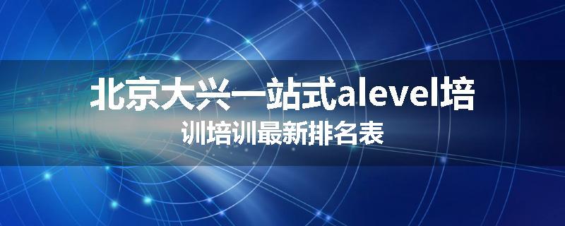 北京大兴一站式alevel培训培训最新排名表