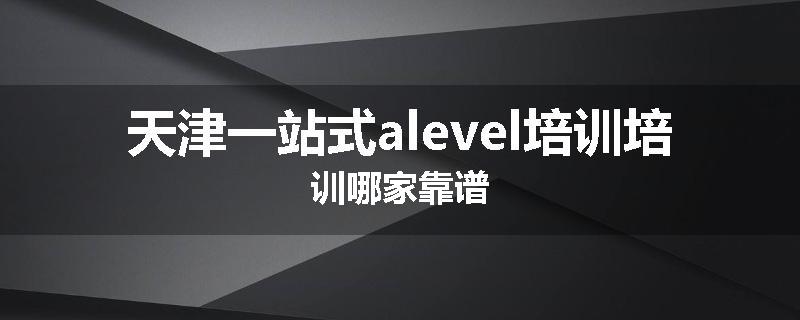 天津一站式alevel培训培训哪家靠谱