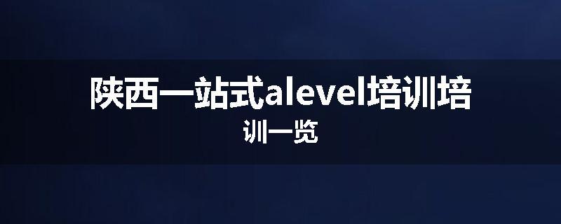 陕西一站式alevel培训培训一览