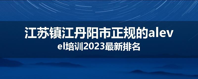 江苏镇江丹阳市正规的alevel培训2023最新排名