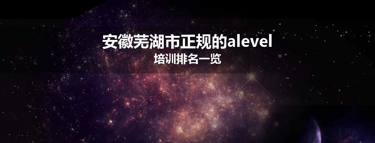 安徽芜湖市正规的alevel培训排名一览