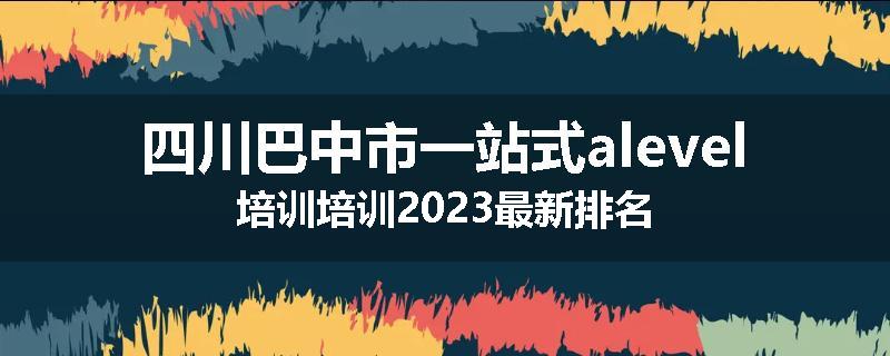 四川巴中市一站式alevel培训培训2023最新排名