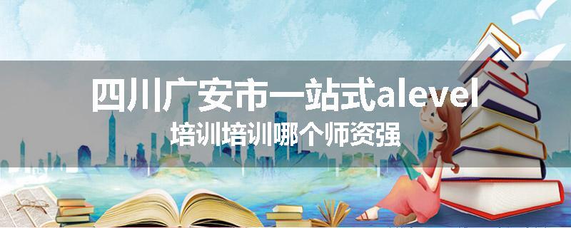 四川广安市一站式alevel培训培训哪个师资强