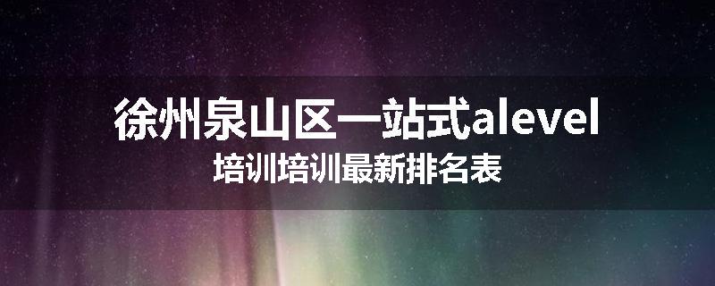 徐州泉山区一站式alevel培训培训最新排名表