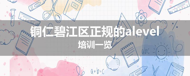 铜仁碧江区正规的alevel培训一览