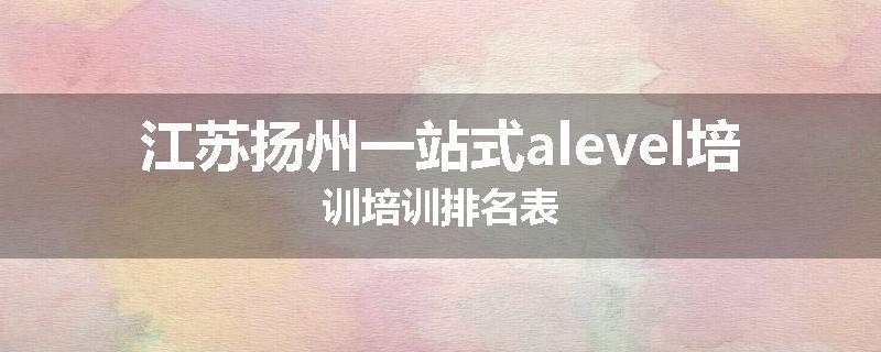 江苏扬州一站式alevel培训培训排名表