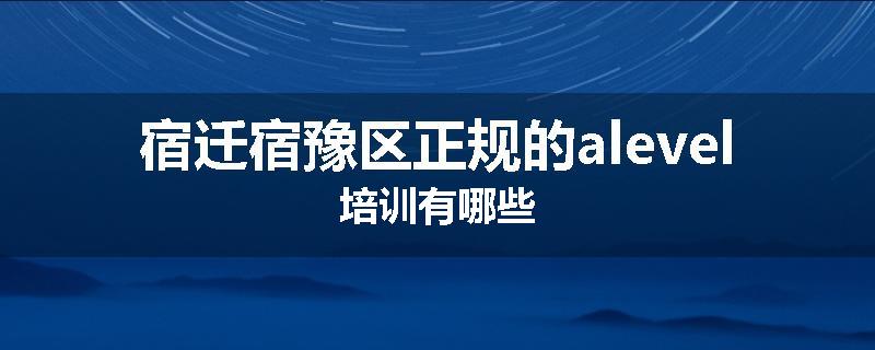 宿迁宿豫区正规的alevel培训有哪些