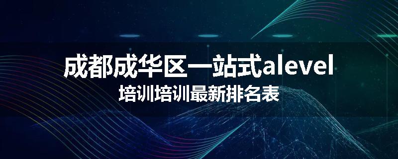 成都成华区一站式alevel培训培训最新排名表