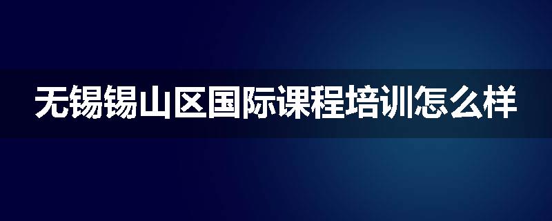 无锡锡山区国际课程培训怎么样