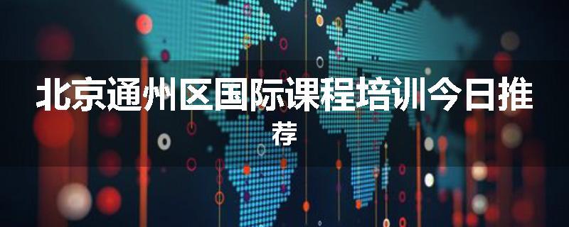 北京通州区国际课程培训今日推荐