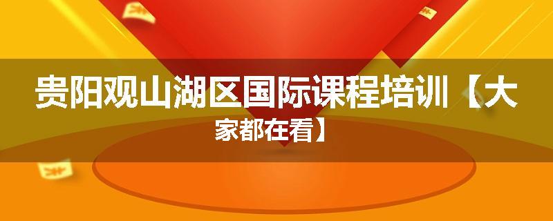 贵阳观山湖区国际课程培训【大家都在看】