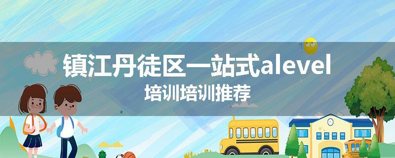 镇江丹徒区一站式alevel培训培训推荐