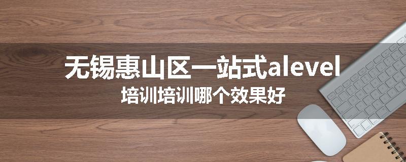 无锡惠山区一站式alevel培训培训哪个效果好