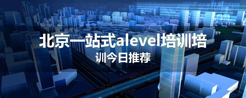 北京一站式alevel培训培训今日推荐