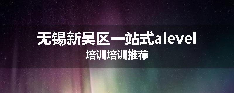 无锡新吴区一站式alevel培训培训推荐