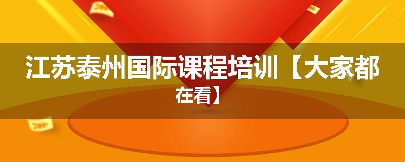 江苏泰州国际课程培训【大家都在看】