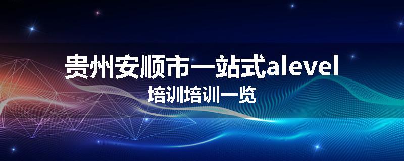 贵州安顺市一站式alevel培训培训一览