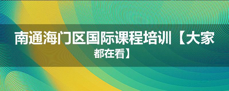 南通海门区国际课程培训【大家都在看】